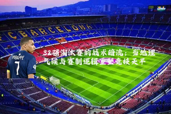 32强淘汰赛的战术暗流:当地理气候与赛制逻辑重塑竞技天平