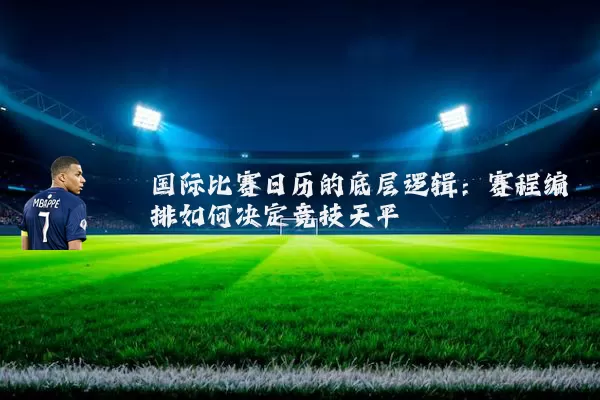 国际比赛日历的底层逻辑:赛程编排如何决定竞技天平