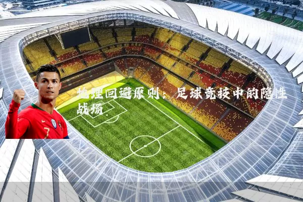 地理回避原则:足球竞技中的隐性战场